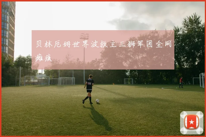 贝林厄姆世界波救主三狮军团全网瘫痪