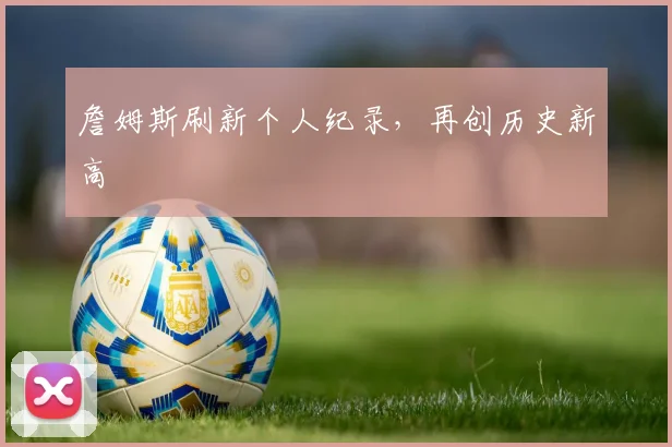 詹姆斯刷新个人纪录，再创历史新高