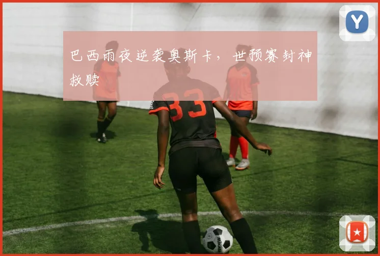 巴西雨夜逆袭奥斯卡，世预赛封神救赎