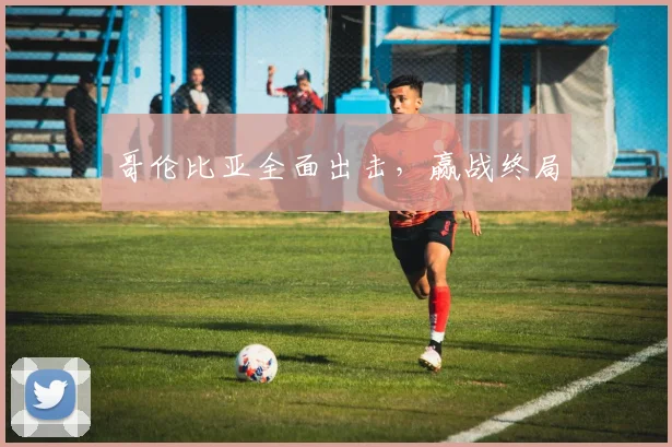 哥伦比亚全面出击，赢战终局
