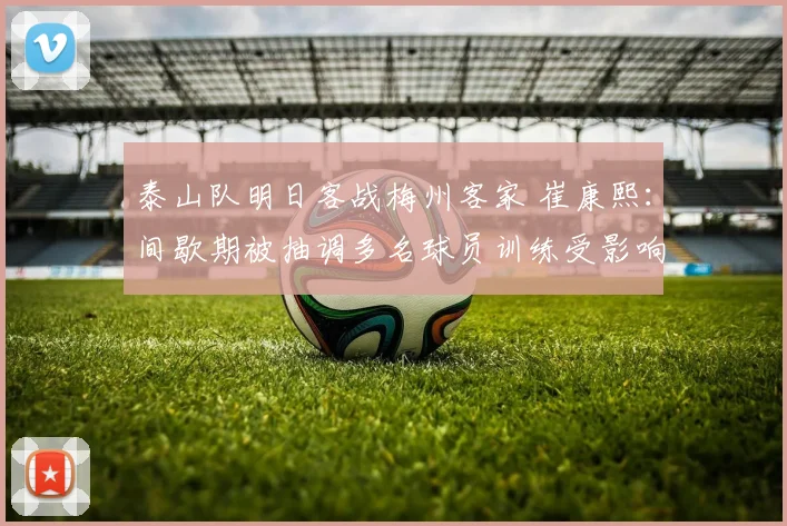 泰山队明日客战梅州客家 崔康熙：间歇期被抽调多名球员训练受影响