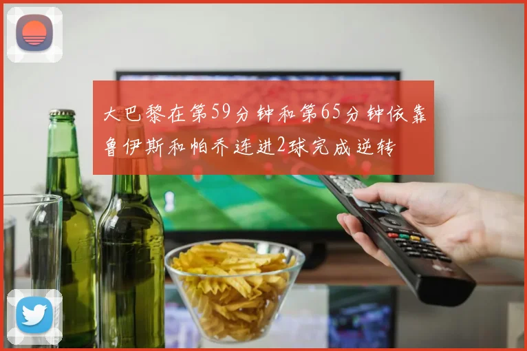 大巴黎在第59分钟和第65分钟依靠鲁伊斯和帕乔连进2球完成逆转