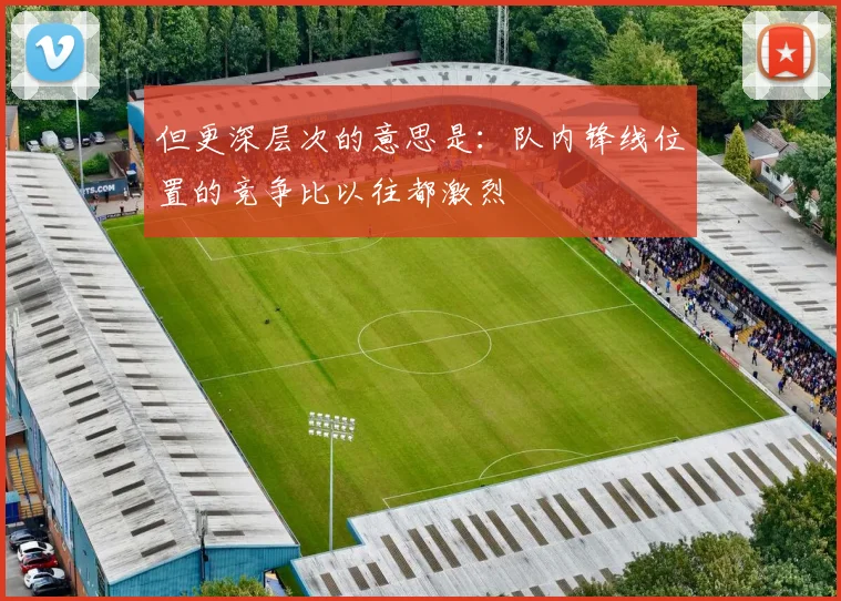 但更深层次的意思是：队内锋线位置的竞争比以往都激烈