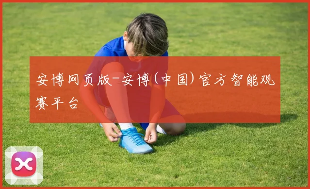 安博网页版-安博(中国)官方智能观赛平台