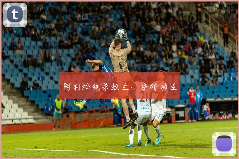 阿利松绝杀救主，逆转功臣