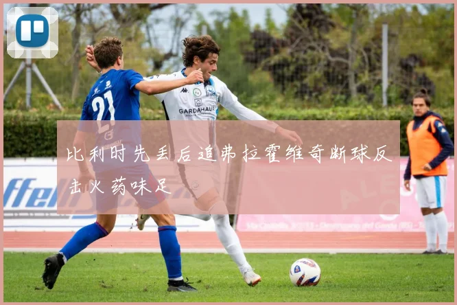 比利时先丢后追弗拉霍维奇断球反击火药味足