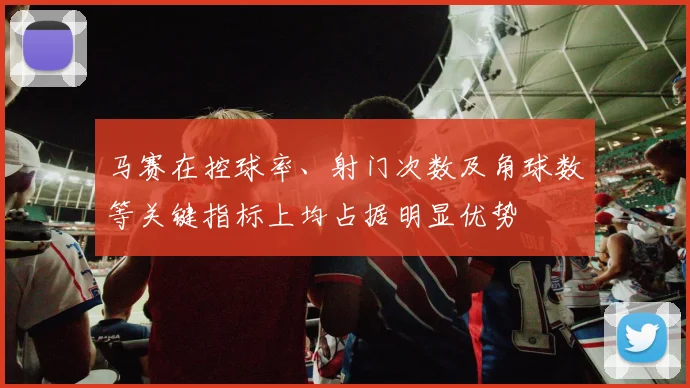 马赛在控球率、射门次数及角球数等关键指标上均占据明显优势