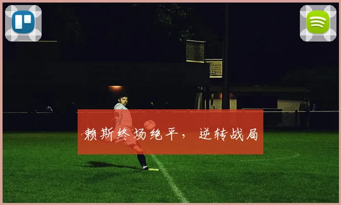 赖斯终场绝平，逆转战局