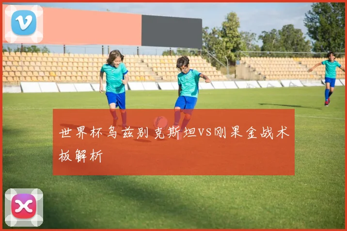 世界杯乌兹别克斯坦vs刚果金战术板解析