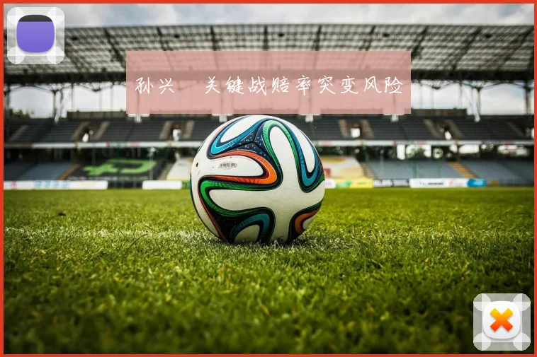 孙兴慜关键战赔率突变风险