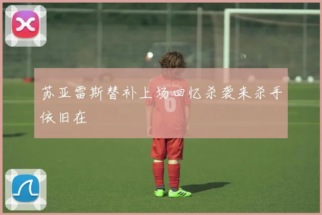 苏亚雷斯替补上场回忆杀袭来杀手依旧在