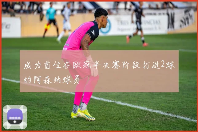 成为首位在欧冠半决赛阶段打进2球的阿森纳球员
