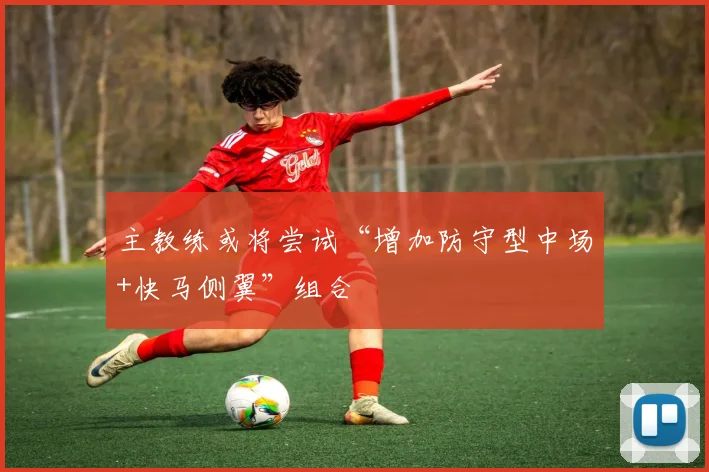 主教练或将尝试“增加防守型中场+快马侧翼”组合