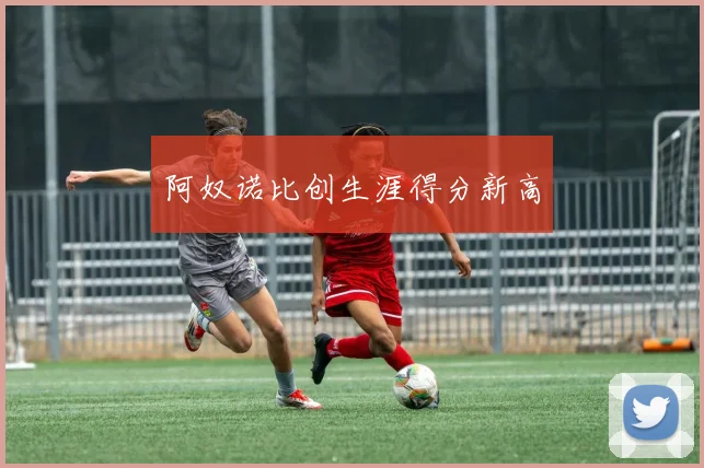 阿奴诺比创生涯得分新高
