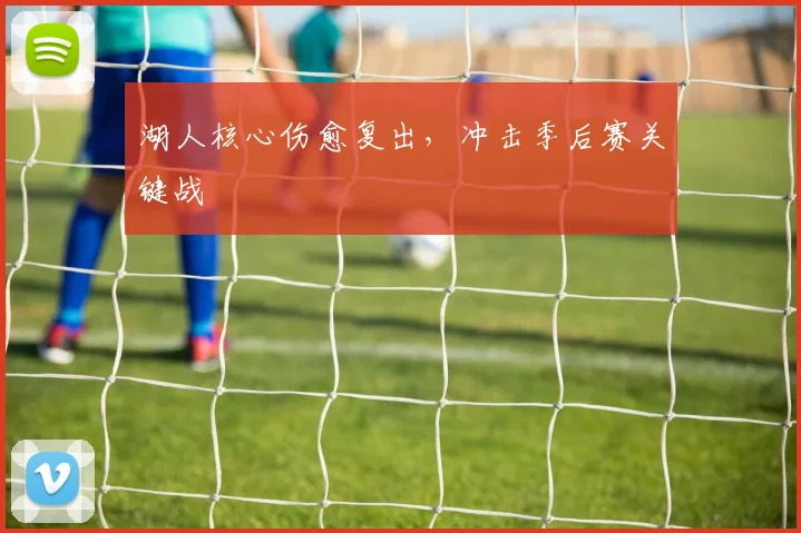湖人核心伤愈复出，冲击季后赛关键战
