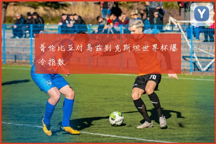 哥伦比亚对乌兹别克斯坦世界杯爆冷指数