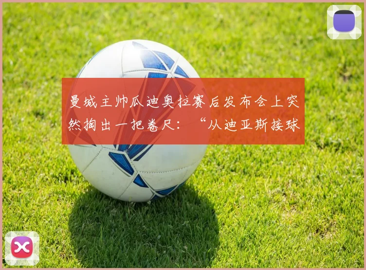 曼城主帅瓜迪奥拉赛后发布会上突然掏出一把卷尺：“从迪亚斯接球点到禁区弧顶