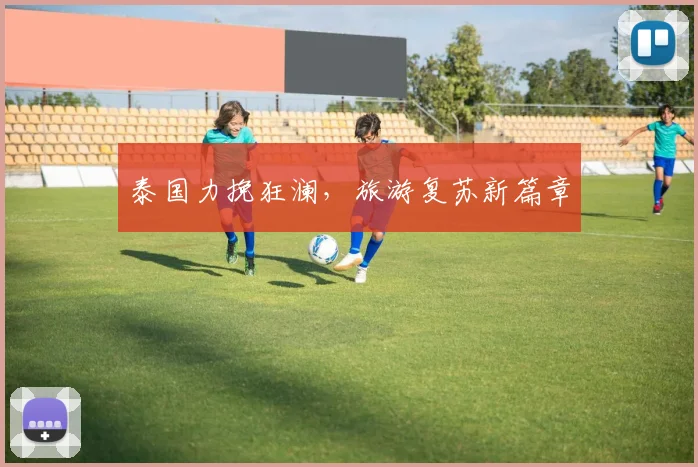 泰国力挽狂澜，旅游复苏新篇章