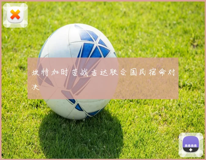 坎特加时苦战吉达联合国民宿命对决