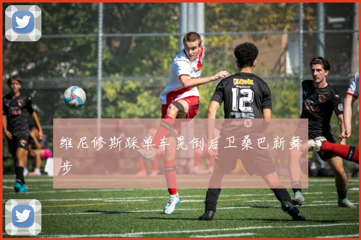 维尼修斯踩单车晃倒后卫桑巴新舞步