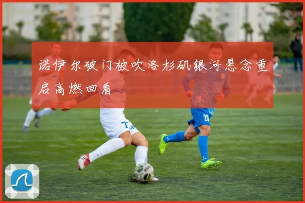 诺伊尔破门被吹洛杉矶银河悬念重启高燃回看