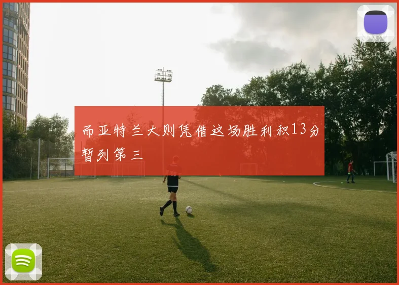 而亚特兰大则凭借这场胜利积13分暂列第三
