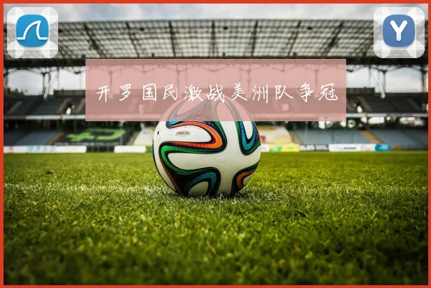 开罗国民激战美洲队争冠