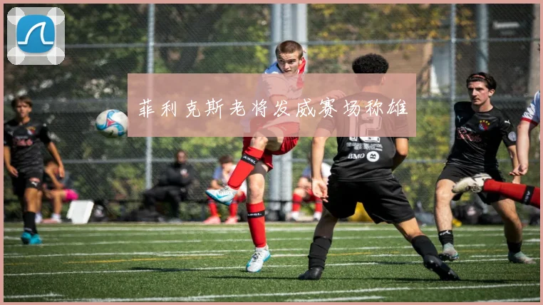 菲利克斯老将发威赛场称雄