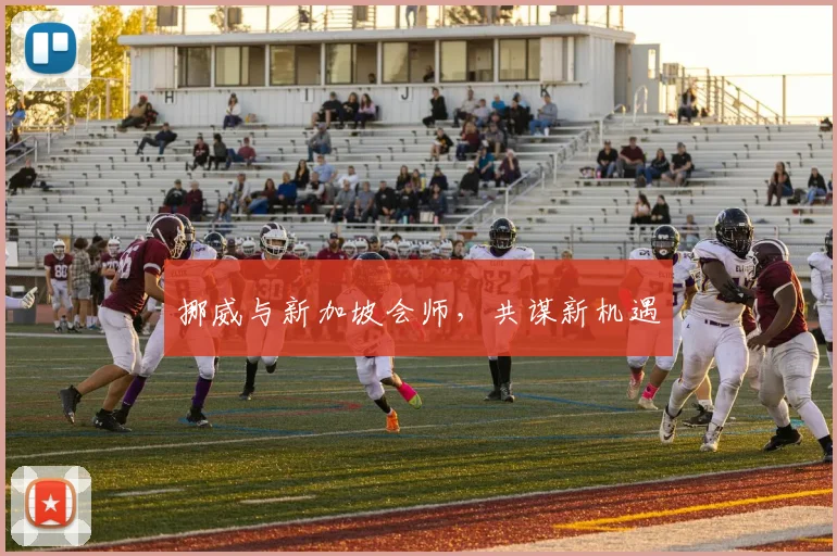 挪威与新加坡会师，共谋新机遇
