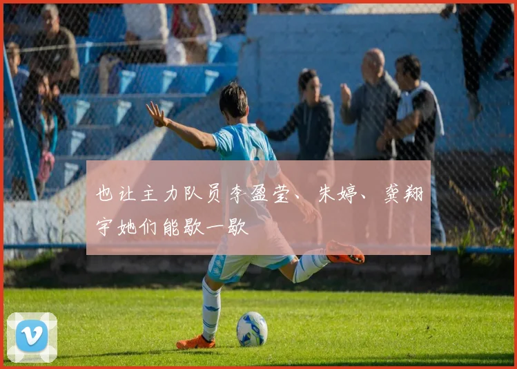 也让主力队员李盈莹、朱婷、龚翔宇她们能歇一歇