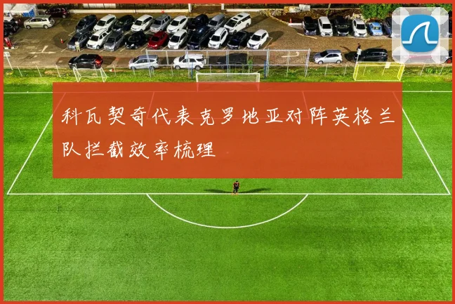 科瓦契奇代表克罗地亚对阵英格兰队拦截效率梳理