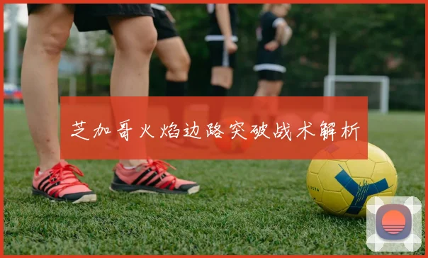 芝加哥火焰边路突破战术解析