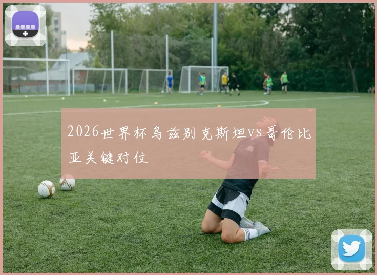 2026世界杯乌兹别克斯坦vs哥伦比亚关键对位