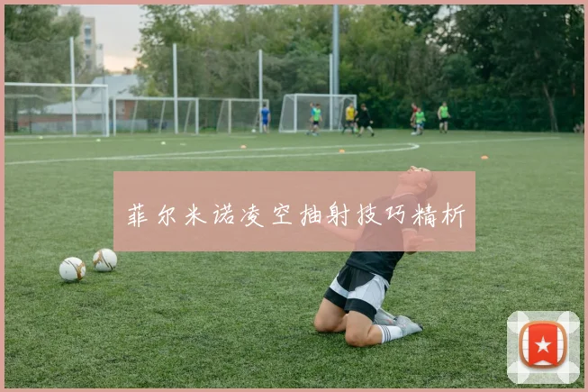 菲尔米诺凌空抽射技巧精析