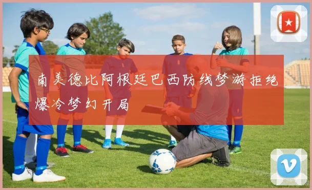 南美德比阿根廷巴西防线梦游拒绝爆冷梦幻开局