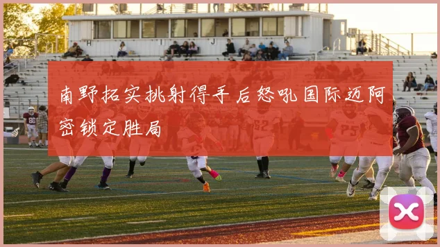 南野拓实挑射得手后怒吼国际迈阿密锁定胜局