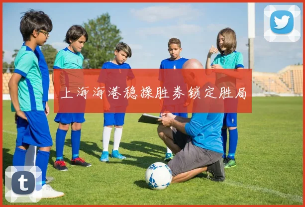 上海海港稳操胜券锁定胜局