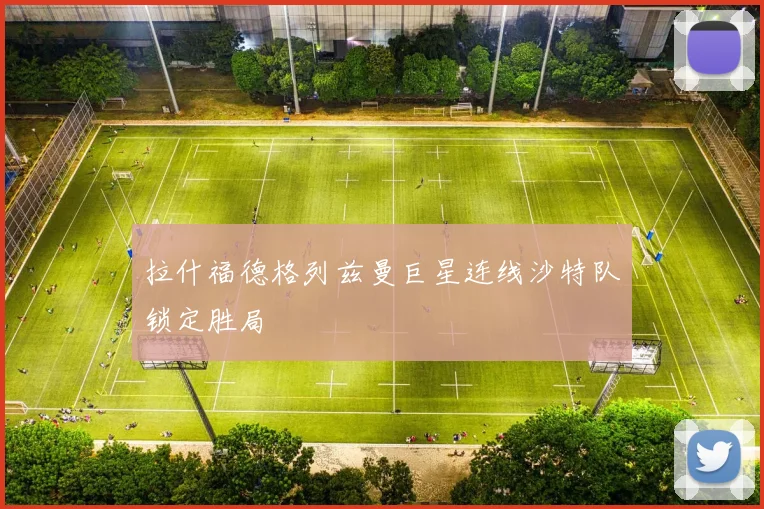 拉什福德格列兹曼巨星连线沙特队锁定胜局