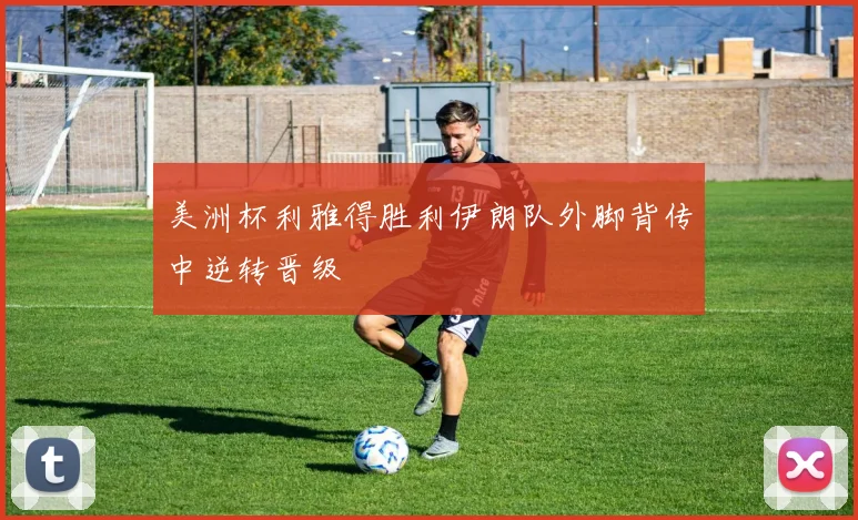 美洲杯利雅得胜利伊朗队外脚背传中逆转晋级