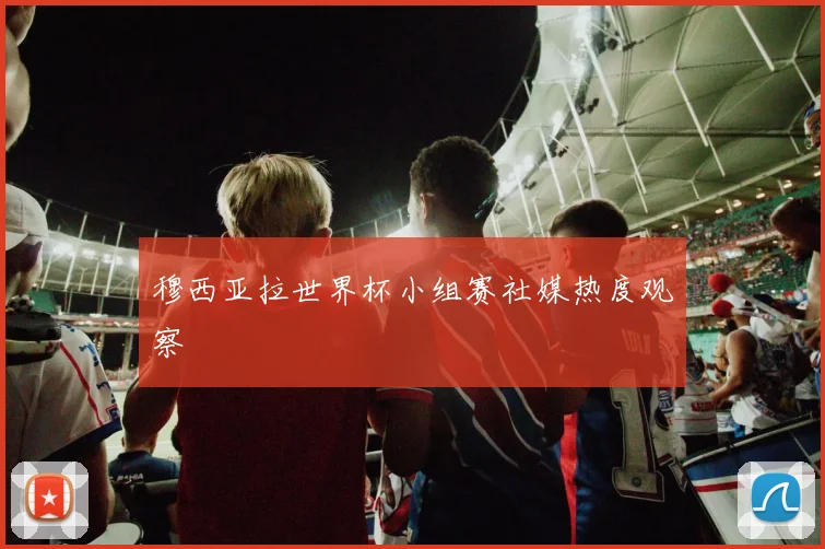 穆西亚拉世界杯小组赛社媒热度观察