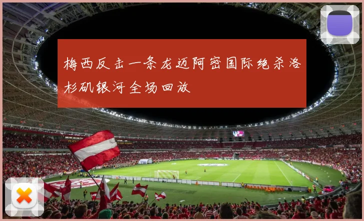 梅西反击一条龙迈阿密国际绝杀洛杉矶银河全场回放