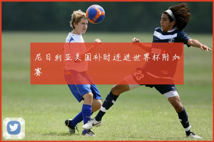 尼日利亚美国补时连进世界杯附加赛