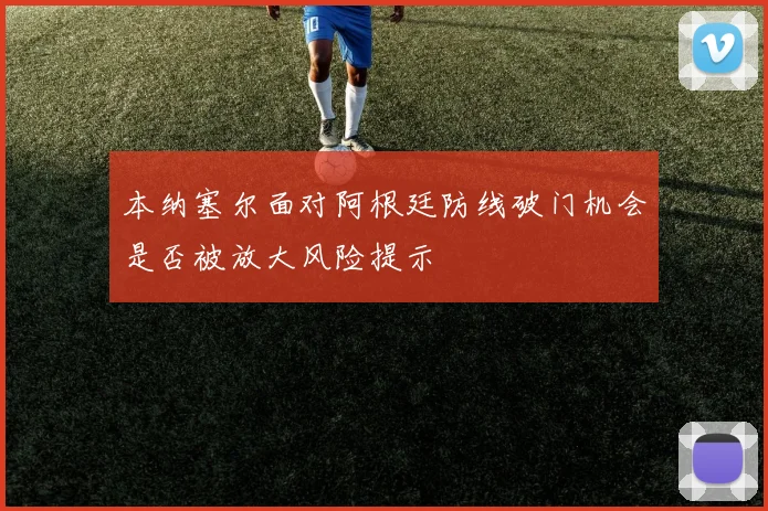 本纳塞尔面对阿根廷防线破门机会是否被放大风险提示