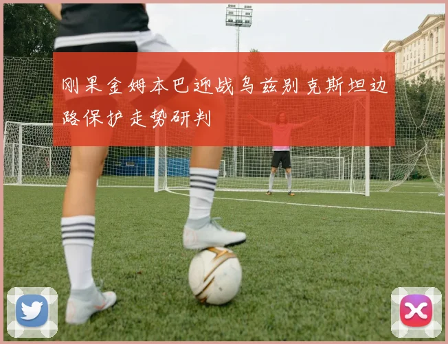 刚果金姆本巴迎战乌兹别克斯坦边路保护走势研判