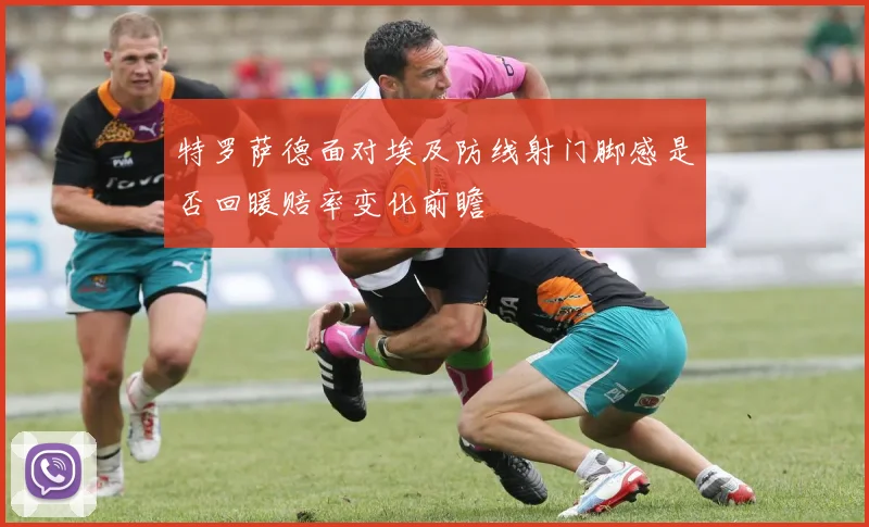 特罗萨德面对埃及防线射门脚感是否回暖赔率变化前瞻