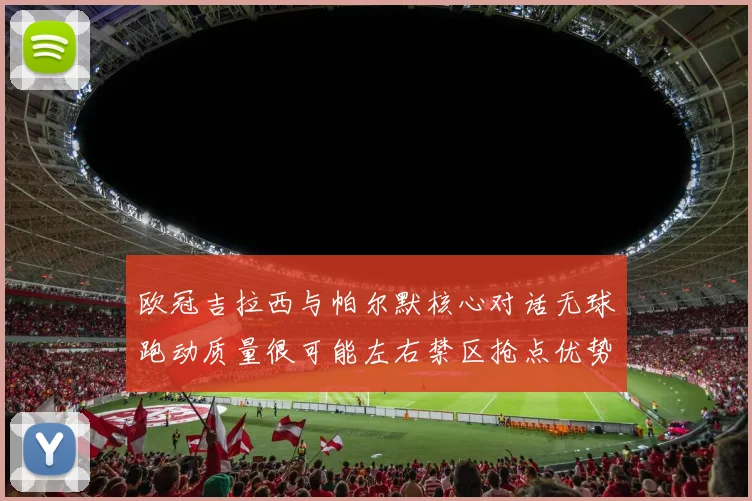 欧冠吉拉西与帕尔默核心对话无球跑动质量很可能左右禁区抢点优势