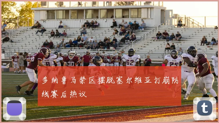 多纳鲁马禁区摆脱塞尔维亚打崩防线赛后热议