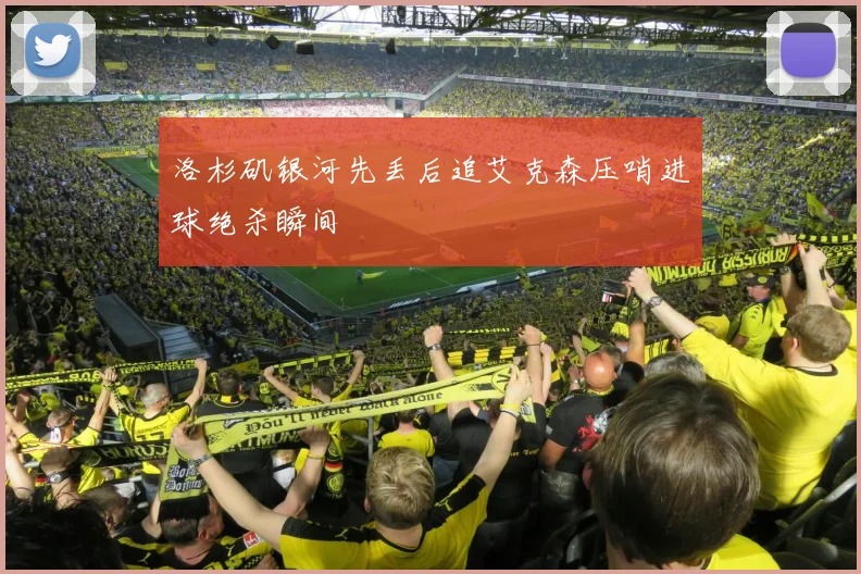 洛杉矶银河先丢后追艾克森压哨进球绝杀瞬间