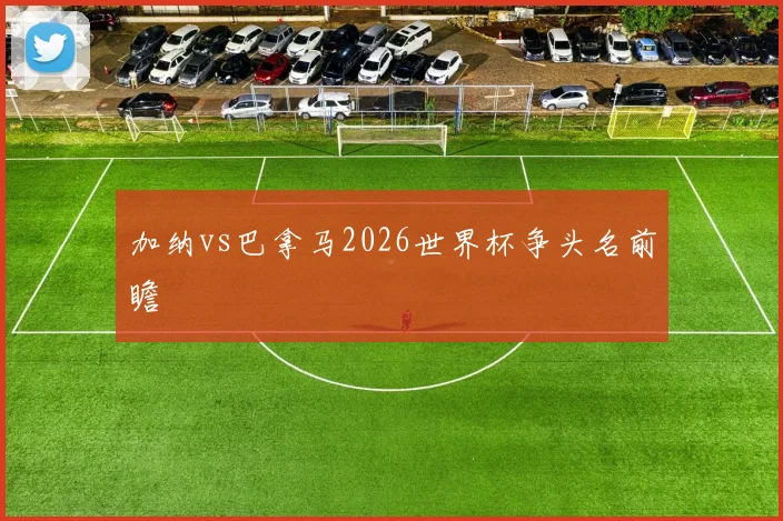加纳vs巴拿马2026世界杯争头名前瞻