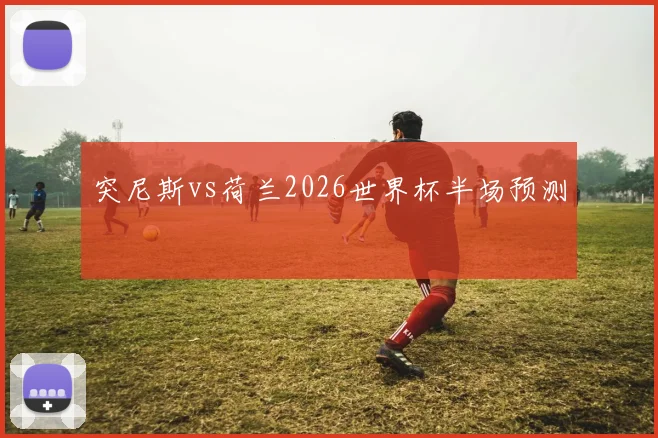 突尼斯vs荷兰2026世界杯半场预测